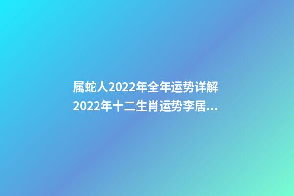 属蛇人2022年全年运势详解 2022年十二生肖运势李居明,2022年各生肖运势及运程-第1张-观点-玄机派